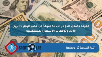 حقيقة وصول الدولار إلى 52 جنيهاً في مصر اليوم 9 أبريل 2025 وتوقعات الأسعار المستقبلية
